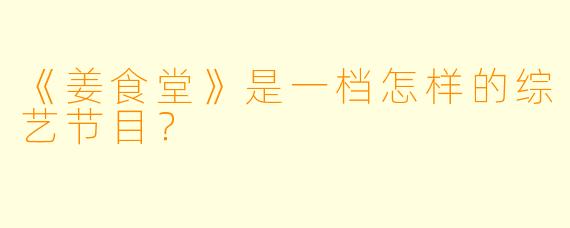 《姜食堂》是一档怎样的综艺节目?