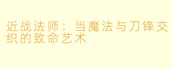 近战法师:当魔法与刀锋交织的致命艺术