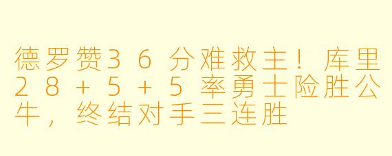 德罗赞36分难救主！库里28+5+5率勇士险胜公牛，终结对手三连胜