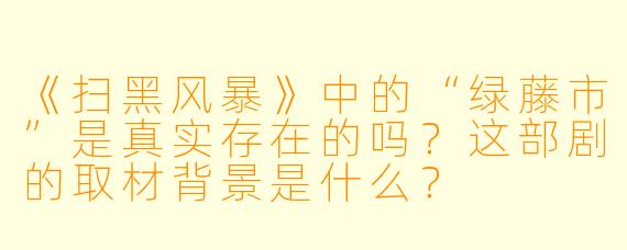 《扫黑风暴》中的“绿藤市”是真实存在的吗?这部剧的取材背景是什么?