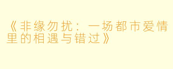 《非缘勿扰:一场都市爱情里的相遇与错过》