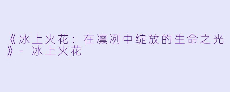 《冰上火花：在凛冽中绽放的生命之光》-冰上火花