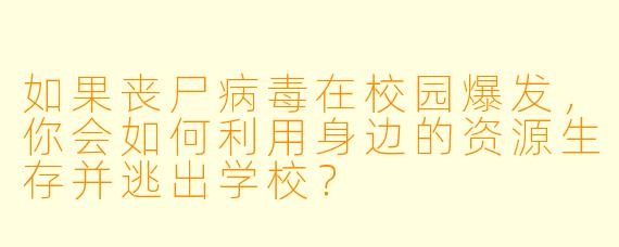 如果丧尸病毒在校园爆发,你会如何利用身边的资源生存并逃出学校?