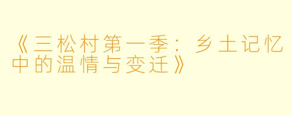 《三松村第一季：乡土记忆中的温情与变迁》