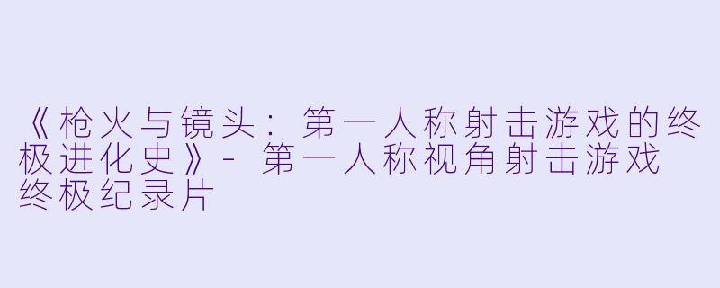 《枪火与镜头：第一人称射击游戏的终极进化史》-第一人称视角射击游戏 终极纪录片
