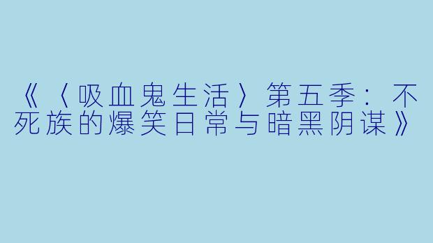 《〈吸血鬼生活〉第五季：不死族的爆笑日常与暗黑阴谋》