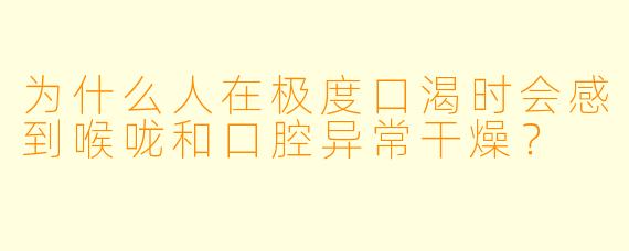 为什么人在极度口渴时会感到喉咙和口腔异常干燥？