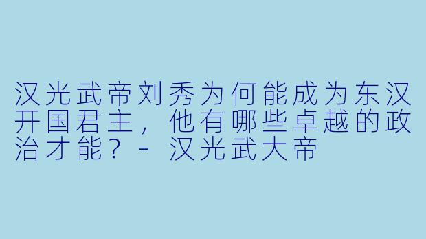 汉光武帝刘秀为何能成为东汉开国君主，他有哪些卓越的政治才能？