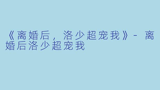 《离婚后，洛少超宠我》-离婚后洛少超宠我