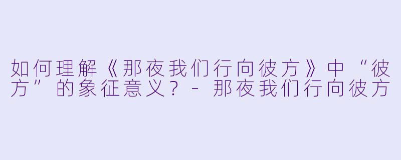 如何理解《那夜我们行向彼方》中“彼方”的象征意义?