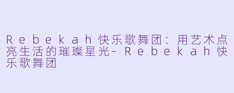 Rebekah快乐歌舞团：用艺术点亮生活的璀璨星光
