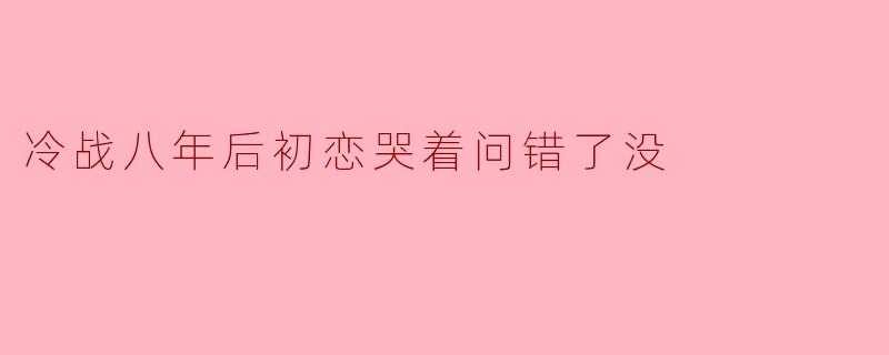 冷战八年后初恋哭着问错了没