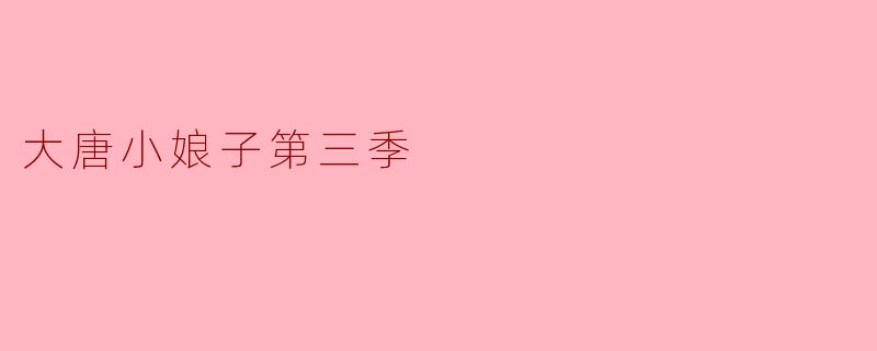 《大唐小娘子》第三季的剧情会有哪些新看点?