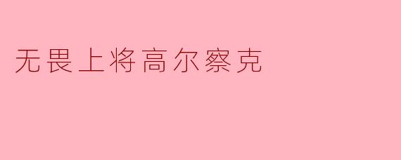 高尔察克作为“无畏上将”在俄国历史上有何重要地位?